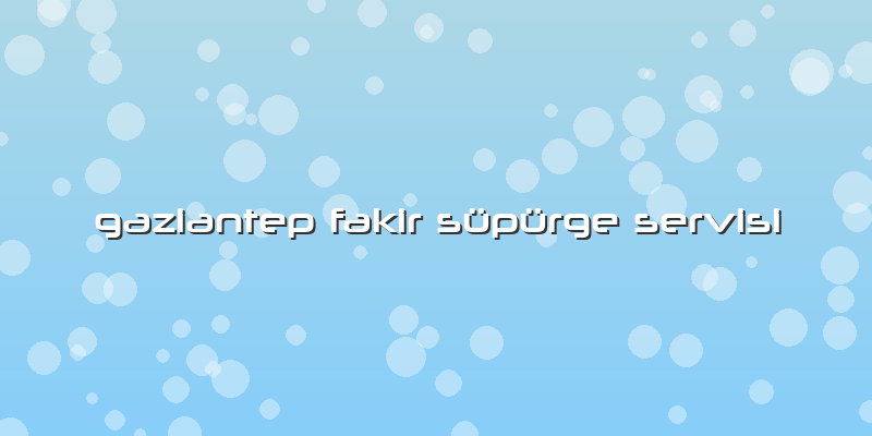 Gaziantep Fakir Süpürge Servisi