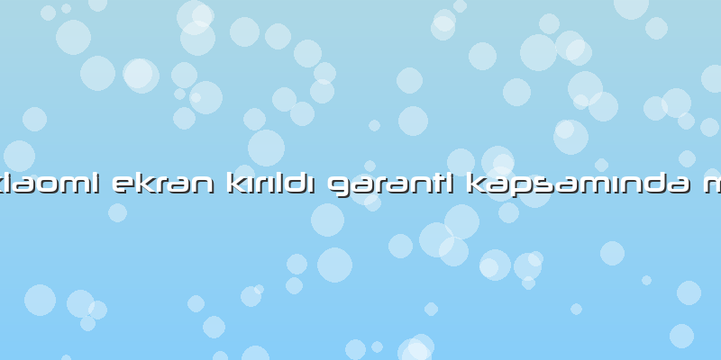 Xiaomi Ekran Kırıldı Garanti Kapsamında Mı